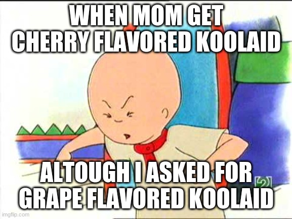 Angry caillou | WHEN MOM GET CHERRY FLAVORED KOOLAID; ALTOUGH I ASKED FOR GRAPE FLAVORED KOOLAID | image tagged in angry caillou | made w/ Imgflip meme maker