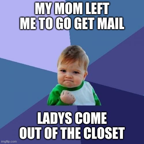 Success Kid | MY MOM LEFT ME TO GO GET MAIL; LADYS COME OUT OF THE CLOSET | image tagged in memes,success kid | made w/ Imgflip meme maker