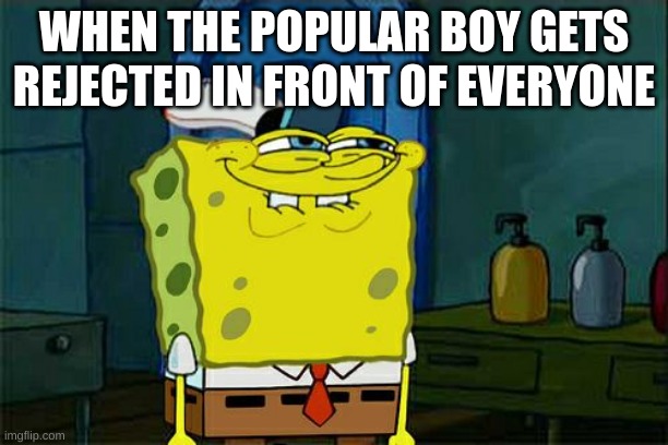 Don't You Squidward | WHEN THE POPULAR BOY GETS REJECTED IN FRONT OF EVERYONE | image tagged in memes,don't you squidward | made w/ Imgflip meme maker