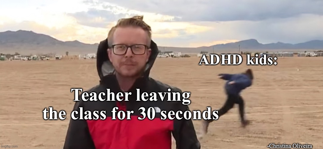 ADHD kids when the teacher leaves the classroom | ADHD kids:; Teacher leaving the class for 30 seconds; -Christina Oliveira | image tagged in adhd,teacher,student,school,teachers,classroom | made w/ Imgflip meme maker