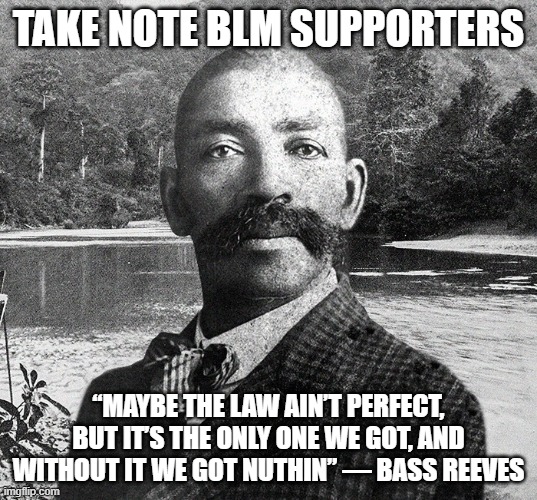 Bass Reeves | TAKE NOTE BLM SUPPORTERS; “MAYBE THE LAW AIN’T PERFECT, BUT IT’S THE ONLY ONE WE GOT, AND WITHOUT IT WE GOT NUTHIN” — BASS REEVES | image tagged in bass reeves | made w/ Imgflip meme maker