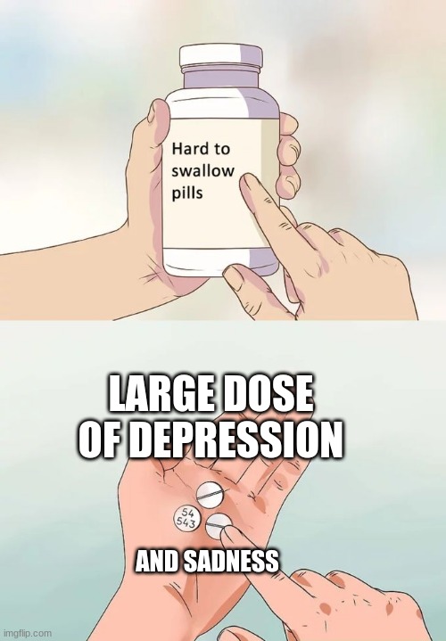 Hard To Swallow Pills | LARGE DOSE OF DEPRESSION; AND SADNESS | image tagged in memes,hard to swallow pills | made w/ Imgflip meme maker
