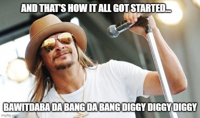 Kid rock | AND THAT'S HOW IT ALL GOT STARTED... BAWITDABA DA BANG DA BANG DIGGY DIGGY DIGGY | image tagged in kid rock | made w/ Imgflip meme maker