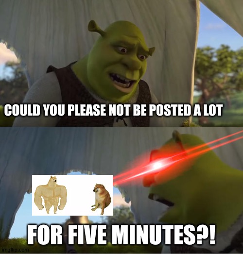 Seriously?! People have opinions,you know! | COULD YOU PLEASE NOT BE POSTED A LOT; FOR FIVE MINUTES?! | image tagged in shrek for five minutes | made w/ Imgflip meme maker