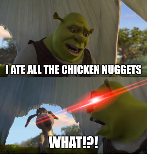 Shrek For Five Minutes | I ATE ALL THE CHICKEN NUGGETS; WHAT!?! | image tagged in shrek for five minutes | made w/ Imgflip meme maker