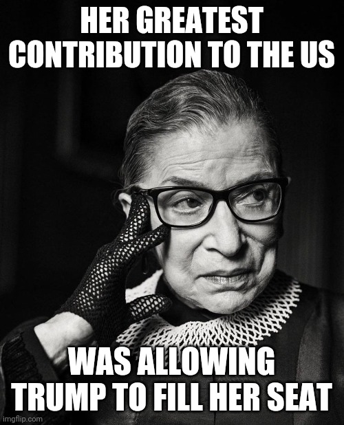 RBG black & white | HER GREATEST CONTRIBUTION TO THE US; WAS ALLOWING TRUMP TO FILL HER SEAT | image tagged in rbg black white | made w/ Imgflip meme maker