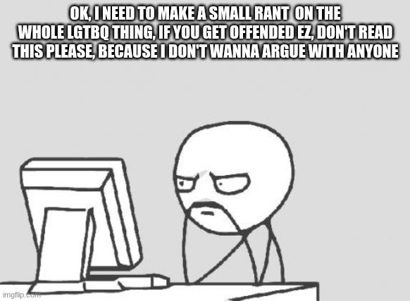 Don't give me hell please | OK, I NEED TO MAKE A SMALL RANT  ON THE WHOLE LGTBQ THING, IF YOU GET OFFENDED EZ, DON'T READ THIS PLEASE, BECAUSE I DON'T WANNA ARGUE WITH ANYONE | image tagged in memes,computer guy | made w/ Imgflip meme maker