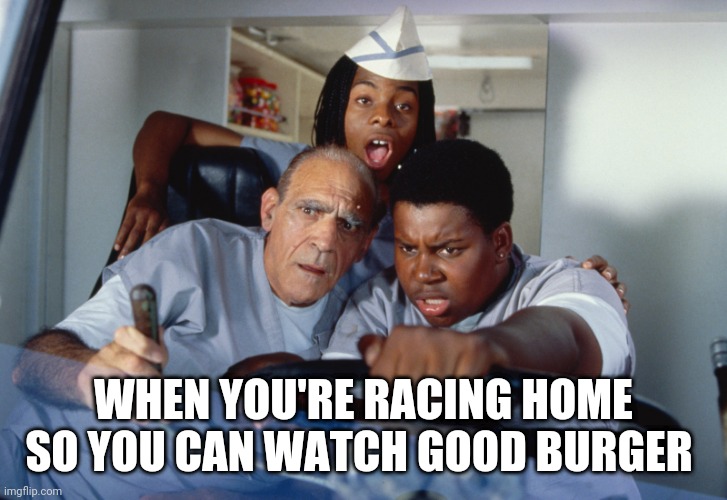 Racing to Good Burger | WHEN YOU'RE RACING HOME SO YOU CAN WATCH GOOD BURGER | image tagged in good burger,nickelodeon,open-wheel racing,hurry up,driving,memes | made w/ Imgflip meme maker