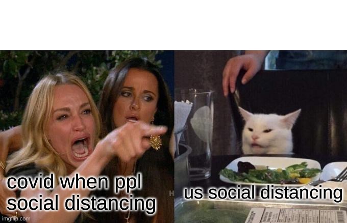 covid be like | covid when ppl social distancing; us social distancing | image tagged in memes,woman yelling at cat | made w/ Imgflip meme maker