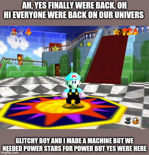 AH, YES FINALLY WERE BACK, OH HI EVERYONE WERE BACK ON OUR UNIVERS; GLITCHY BOY AND I MADE A MACHINE BUT WE NEEDED POWER STARS FOR POWER BUT YES WERE HERE | image tagged in memes,mario,funny | made w/ Imgflip meme maker