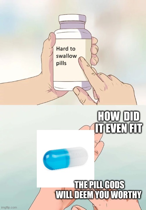 Hard To Swallow Pills | HOW  DID IT EVEN FIT; THE PILL GODS WILL DEEM YOU WORTHY | image tagged in memes,hard to swallow pills | made w/ Imgflip meme maker