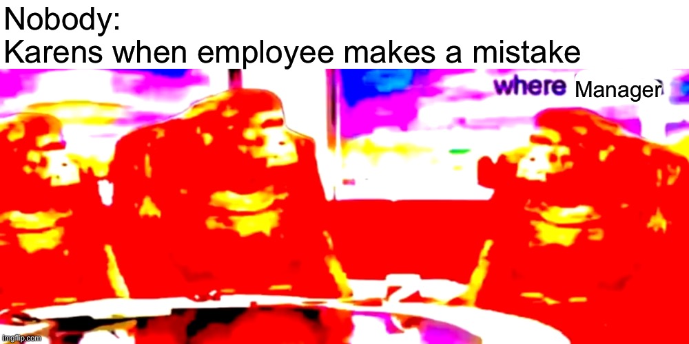 Srsly where is he? | Manager; Nobody: 
Karens when employee makes a mistake | image tagged in where banana deep fried,memes,funny,karen,manager,employee | made w/ Imgflip meme maker