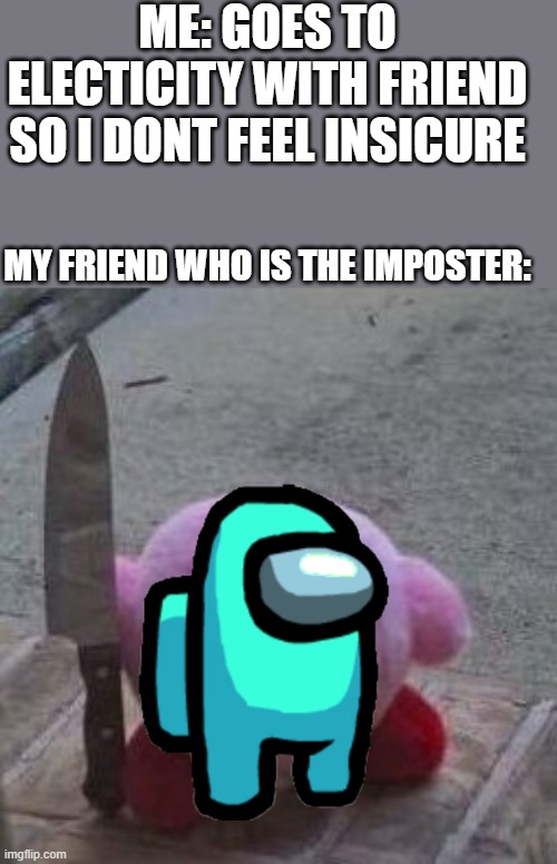 creepy kirby | ME: GOES TO ELECTICITY WITH FRIEND SO I DONT FEEL INSICURE; MY FRIEND WHO IS THE IMPOSTER: | image tagged in creepy kirby | made w/ Imgflip meme maker