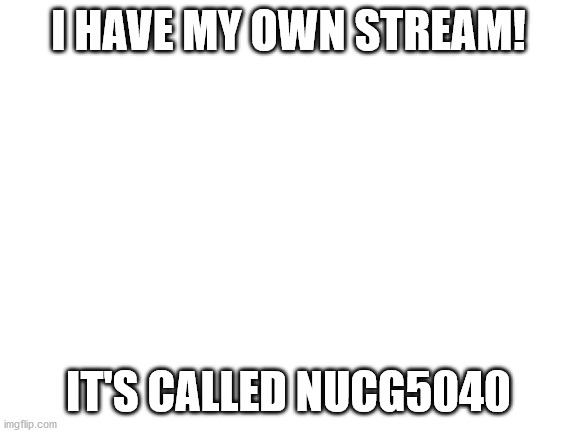 to whoever unfeatured it last time: please don't this stream does infact exist | I HAVE MY OWN STREAM! IT'S CALLED NUCG5040 | image tagged in blank white template | made w/ Imgflip meme maker