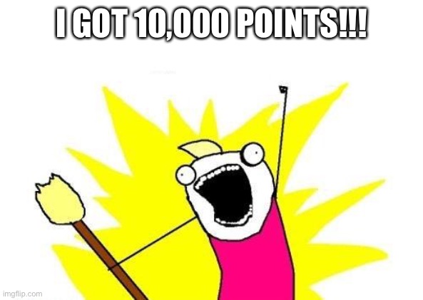 OH MY GOD Y O S | I GOT 10,000 POINTS!!! | image tagged in memes,x all the y | made w/ Imgflip meme maker