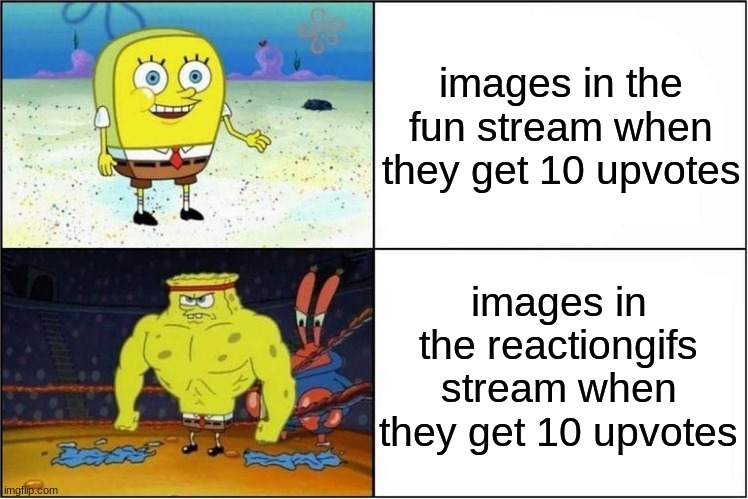 True | images in the fun stream when they get 10 upvotes; images in the reactiongifs stream when they get 10 upvotes | image tagged in weak vs strong spongebob,imgflip,fun,upvote if you agree | made w/ Imgflip meme maker