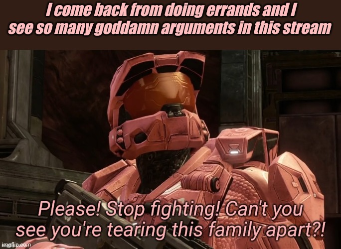 Please stop fighting can't you see you're tearing this family ap | I come back from doing errands and I see so many goddamn arguments in this stream | image tagged in please stop fighting can't you see you're tearing this family ap | made w/ Imgflip meme maker