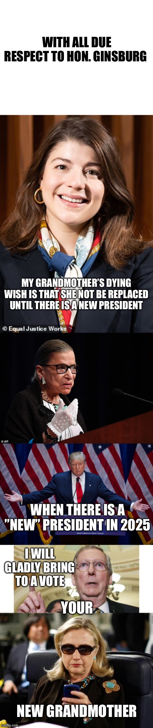 Be careful what you ask for and how you word it | WITH ALL DUE RESPECT TO HON. GINSBURG; MY GRANDMOTHER’S DYING WISH IS THAT SHE NOT BE REPLACED UNTIL THERE IS A NEW PRESIDENT; WHEN THERE IS A ”NEW” PRESIDENT IN 2025; I WILL GLADLY BRING TO A VOTE; YOUR; NEW GRANDMOTHER | image tagged in memes,mitch mcconnell,hillary clinton cellphone,donald trump,rbg,grandmother | made w/ Imgflip meme maker