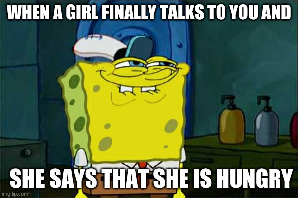 Don't You Squidward | WHEN A GIRL FINALLY TALKS TO YOU AND; SHE SAYS THAT SHE IS HUNGRY | image tagged in memes,don't you squidward | made w/ Imgflip meme maker