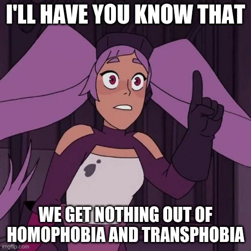 I'll have you know entrapta | I'LL HAVE YOU KNOW THAT; WE GET NOTHING OUT OF HOMOPHOBIA AND TRANSPHOBIA | image tagged in i'll have you know entrapta | made w/ Imgflip meme maker