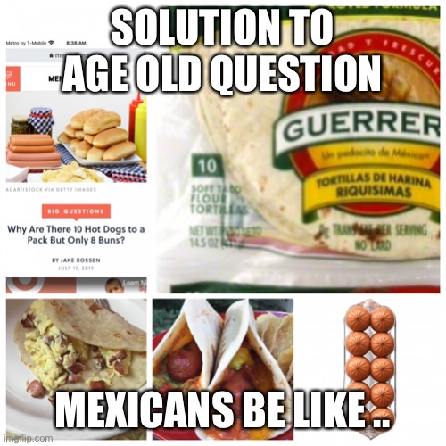 Mexicans solve age old question | SOLUTION TO AGE OLD QUESTION; MEXICANS BE LIKE .. | image tagged in mexicans solve hotdog problem | made w/ Imgflip meme maker