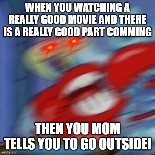Mr krabs blur | WHEN YOU WATCHING A REALLY GOOD MOVIE AND THERE IS A REALLY GOOD PART COMMING; THEN YOU MOM TELLS YOU TO GO OUTSIDE! | image tagged in mr krabs blur,savage | made w/ Imgflip meme maker
