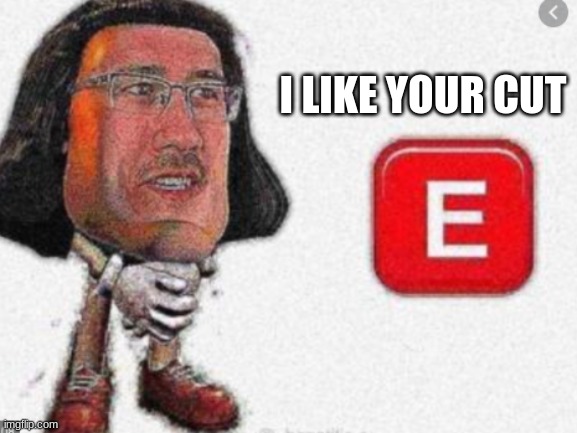 i like your cut E | I LIKE YOUR CUT | image tagged in memes | made w/ Imgflip meme maker