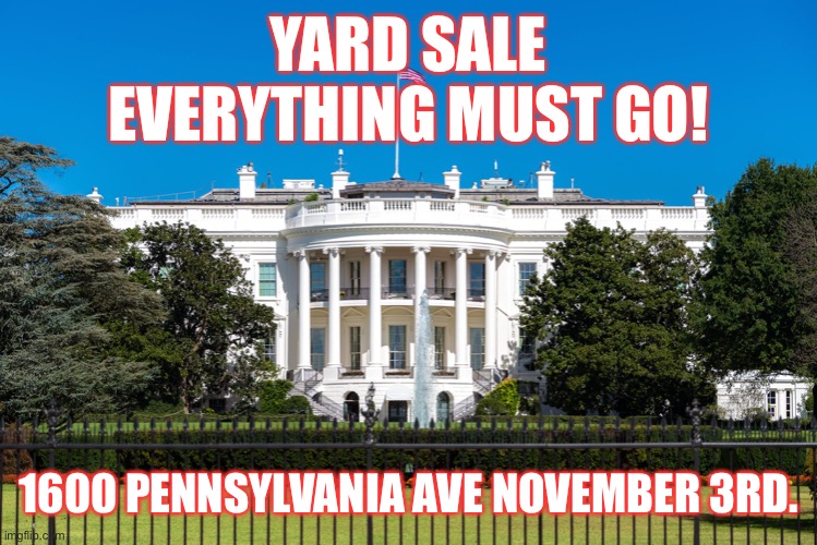 Yard Sale Everything Must Go! | YARD SALE
EVERYTHING MUST GO! 1600 PENNSYLVANIA AVE NOVEMBER 3RD. | image tagged in donald trump,yard sale,trump supporters,maga,con man,basket of deplorables | made w/ Imgflip meme maker