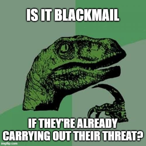 Philosoraptor Meme | IS IT BLACKMAIL IF THEY'RE ALREADY CARRYING OUT THEIR THREAT? | image tagged in memes,philosoraptor | made w/ Imgflip meme maker