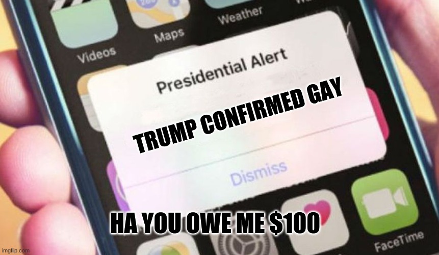 Presidential Alert | TRUMP CONFIRMED GAY; HA YOU OWE ME $100 | image tagged in memes,presidential alert | made w/ Imgflip meme maker