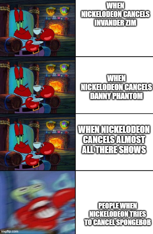 Shocked Mr Krabs | WHEN NICKELODEON CANCELS INVANDER ZIM; WHEN NICKELODEON CANCELS DANNY PHANTOM; WHEN NICKELODEON CANCELS ALMOST ALL THERE SHOWS; PEOPLE WHEN NICKELODEON TRIES TO CANCEL SPONGEBOB | image tagged in shocked mr krabs | made w/ Imgflip meme maker