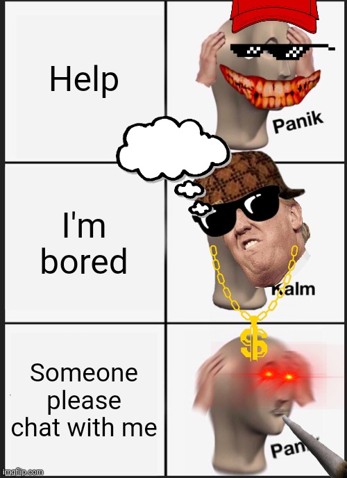 Panik Kalm Panik | Help; I'm bored; Someone please chat with me | image tagged in memes,panik kalm panik | made w/ Imgflip meme maker