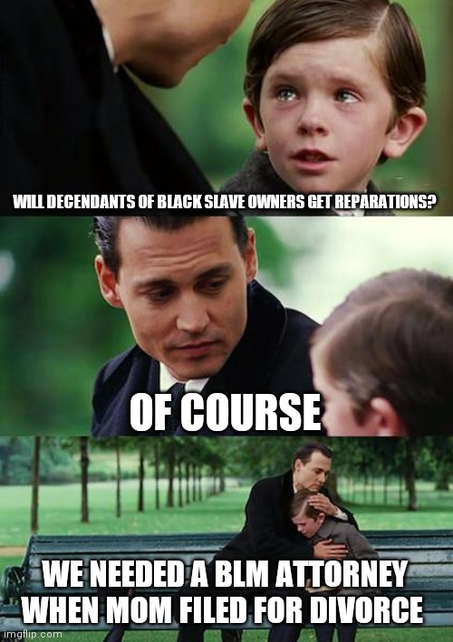 Call it what it is #revenge.victimhood4$$ | WILL DECENDANTS OF BLACK SLAVE OWNERS GET REPARATIONS? OF COURSE; WE NEEDED A BLM ATTORNEY WHEN MOM FILED FOR DIVORCE | image tagged in memes,finding neverland | made w/ Imgflip meme maker