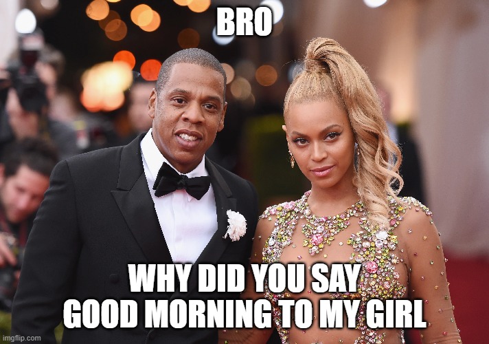 hands off | BRO; WHY DID YOU SAY GOOD MORNING TO MY GIRL | image tagged in jay z,beyonce,jay z meme,girlfriend | made w/ Imgflip meme maker