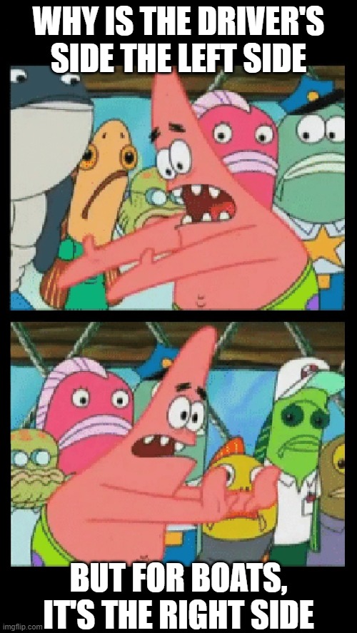 Why is it...? | WHY IS THE DRIVER'S SIDE THE LEFT SIDE; BUT FOR BOATS, IT'S THE RIGHT SIDE | image tagged in put it somewhere else patrick,funny,why,but why tho,sometimes i wonder,hmmm | made w/ Imgflip meme maker