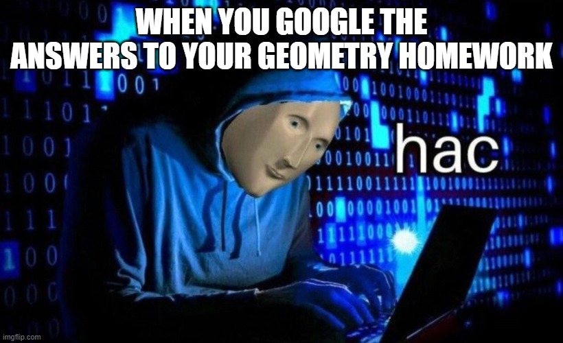WHEN YOU GOOGLE THE ANSWERS TO YOUR GEOMETRY HOMEWORK | image tagged in memer,funny homework | made w/ Imgflip meme maker