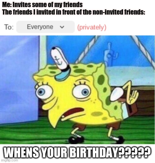 Me: Invites some of my friends
The friends I invited in front of the non-invited friends:; WHENS YOUR BIRTHDAY????? | image tagged in memes,mocking spongebob | made w/ Imgflip meme maker