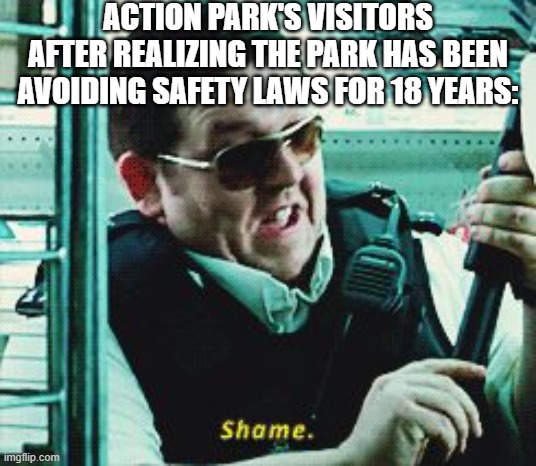 another Action Park meme | ACTION PARK'S VISITORS AFTER REALIZING THE PARK HAS BEEN AVOIDING SAFETY LAWS FOR 18 YEARS: | image tagged in shame | made w/ Imgflip meme maker