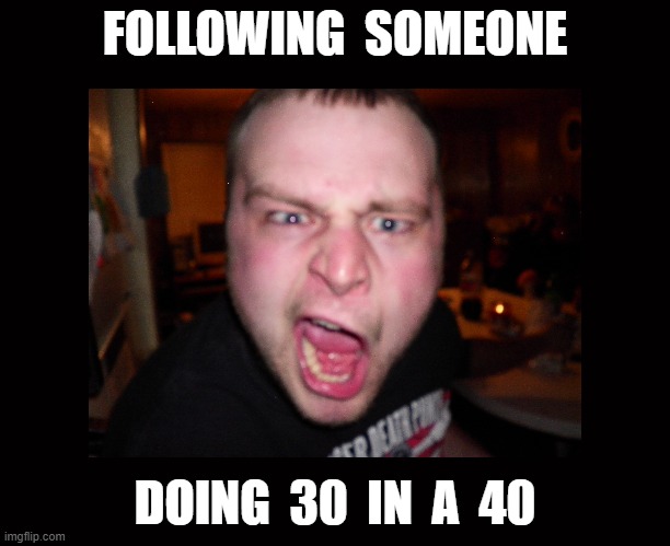 30 in a 40 Frustration | FOLLOWING  SOMEONE; DOING  30  IN  A  40 | image tagged in frustration | made w/ Imgflip meme maker