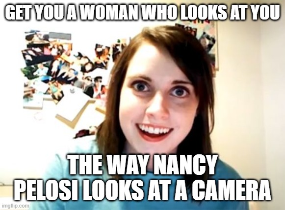 Overly Attached Girlfriend Meme | GET YOU A WOMAN WHO LOOKS AT YOU THE WAY NANCY PELOSI LOOKS AT A CAMERA | image tagged in memes,overly attached girlfriend | made w/ Imgflip meme maker
