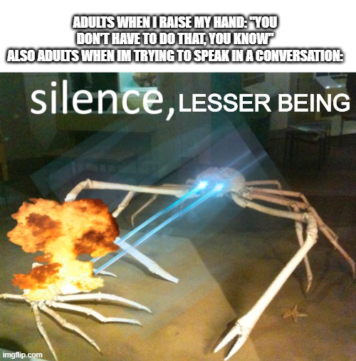 Silence Crab | ADULTS WHEN I RAISE MY HAND: "YOU DON'T HAVE TO DO THAT, YOU KNOW"
ALSO ADULTS WHEN IM TRYING TO SPEAK IN A CONVERSATION:; LESSER BEING | image tagged in silence crab | made w/ Imgflip meme maker