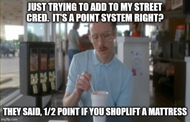 So I Guess You Can Say Things Are Getting Pretty Serious | JUST TRYING TO ADD TO MY STREET CRED.  IT'S A POINT SYSTEM RIGHT? THEY SAID, 1/2 POINT IF YOU SHOPLIFT A MATTRESS | image tagged in memes,so i guess you can say things are getting pretty serious | made w/ Imgflip meme maker