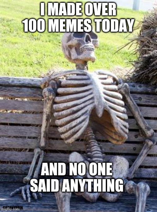 im waiting for something to happen | I MADE OVER 100 MEMES TODAY; AND NO ONE SAID ANYTHING; GOTANYPAIN | image tagged in memes,waiting skeleton | made w/ Imgflip meme maker