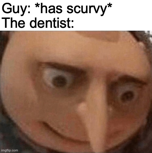 uh oh gru | Guy: *has scurvy*
The dentist: | image tagged in uh oh gru | made w/ Imgflip meme maker
