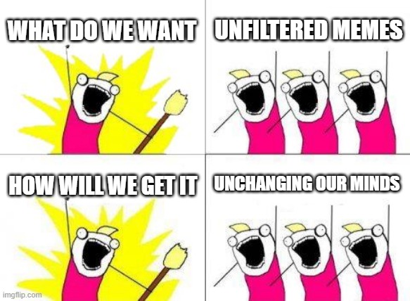 What Do We Want Meme | WHAT DO WE WANT UNFILTERED MEMES HOW WILL WE GET IT UNCHANGING OUR MINDS | image tagged in memes,what do we want | made w/ Imgflip meme maker