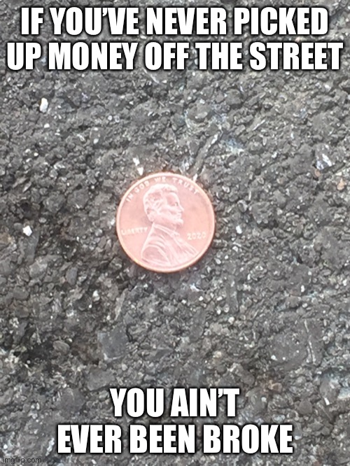 Spare change | IF YOU’VE NEVER PICKED UP MONEY OFF THE STREET; YOU AIN’T EVER BEEN BROKE | image tagged in funny memes | made w/ Imgflip meme maker
