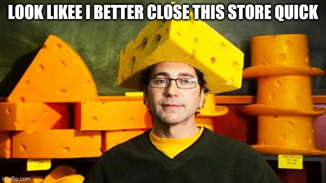 Loyal Cheesehead | LOOK LIKEE I BETTER CLOSE THIS STORE QUICK | image tagged in loyal cheesehead | made w/ Imgflip meme maker