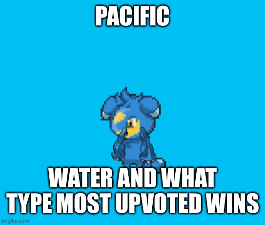 PACIFIC; WATER AND WHAT TYPE MOST UPVOTED WINS | made w/ Imgflip meme maker