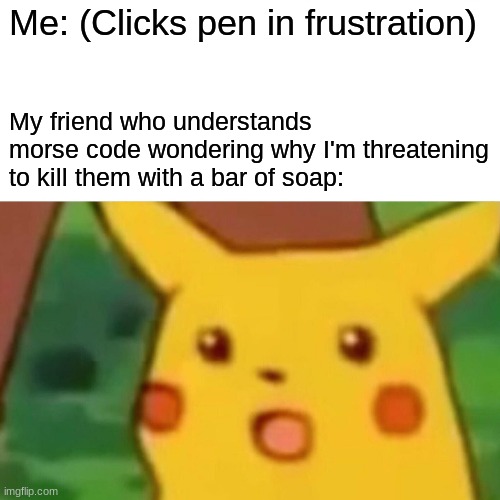 Surprised Pikachu |  Me: (Clicks pen in frustration); My friend who understands morse code wondering why I'm threatening to kill them with a bar of soap: | image tagged in memes,surprised pikachu | made w/ Imgflip meme maker