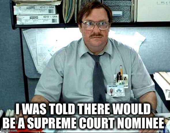 Any day now | I WAS TOLD THERE WOULD BE A SUPREME COURT NOMINEE | image tagged in memes,i was told there would be,supreme court,nomination,donald trump,ruth bader ginsburg | made w/ Imgflip meme maker